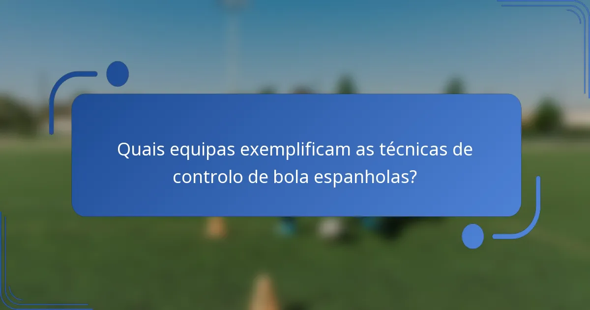 Quais equipas exemplificam as técnicas de controlo de bola espanholas?