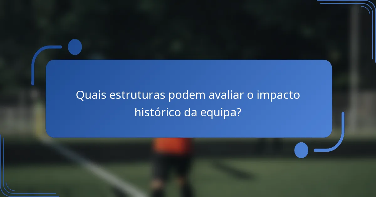 Quais estruturas podem avaliar o impacto histórico da equipa?