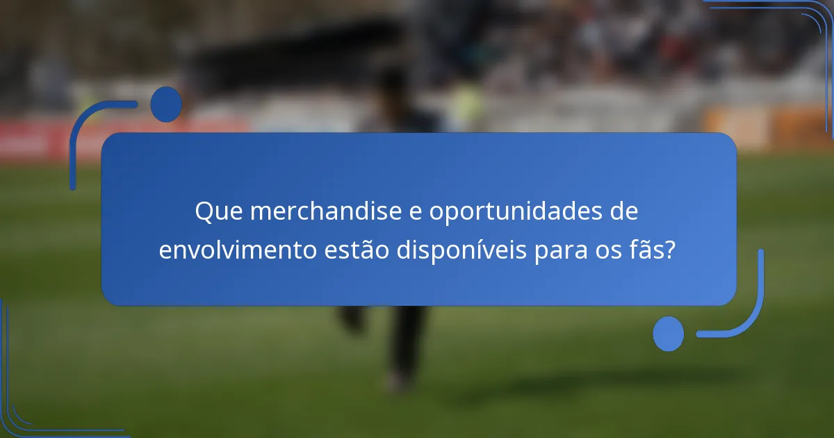 Que merchandise e oportunidades de envolvimento estão disponíveis para os fãs?